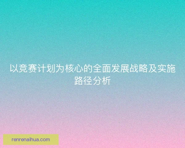 以竞赛计划为核心的全面发展战略及实施路径分析