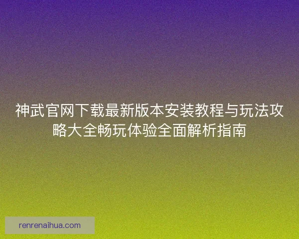 神武官网下载最新版本安装教程与玩法攻略大全畅玩体验全面解析指南