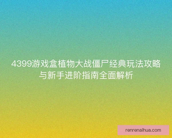 4399游戏盒植物大战僵尸经典玩法攻略与新手进阶指南全面解析