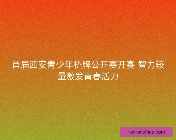 首届西安青少年桥牌公开赛开赛 智力较量激发青春活力