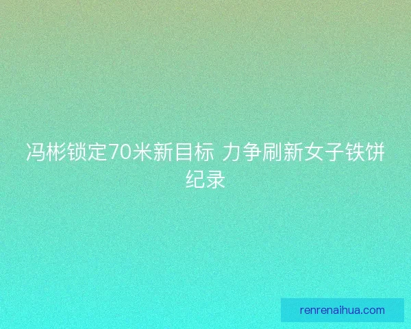 冯彬锁定70米新目标 力争刷新女子铁饼纪录