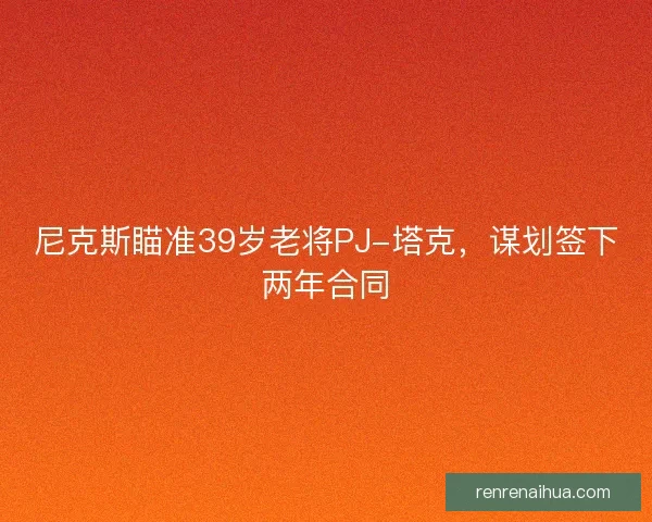尼克斯瞄准39岁老将PJ-塔克，谋划签下两年合同