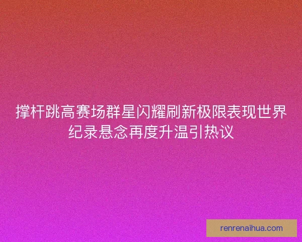 撑杆跳高赛场群星闪耀刷新极限表现世界纪录悬念再度升温引热议