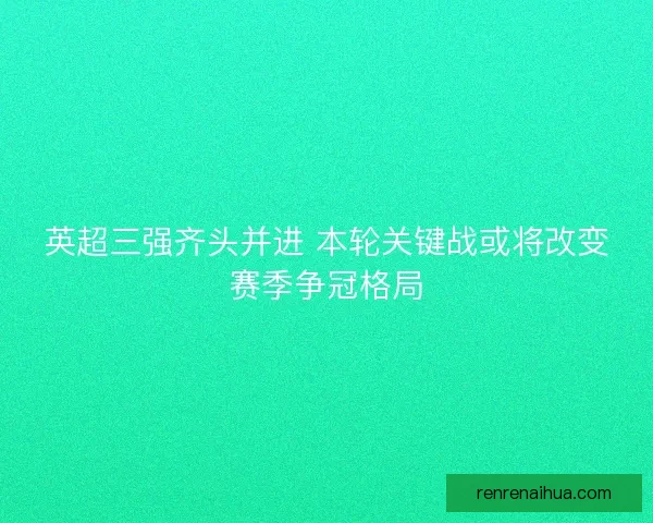 英超三强齐头并进 本轮关键战或将改变赛季争冠格局