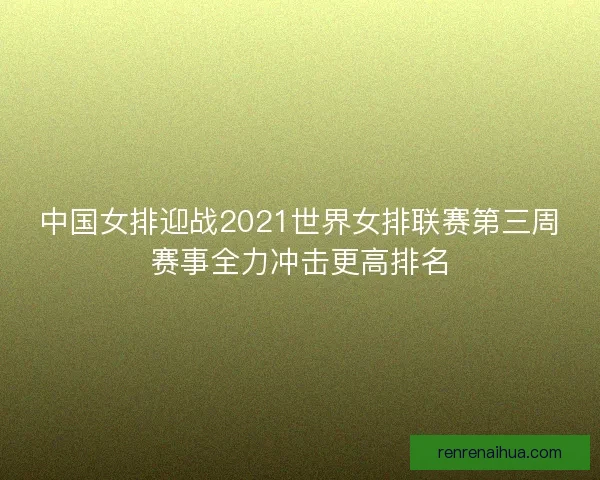 中国女排迎战2021世界女排联赛第三周赛事全力冲击更高排名