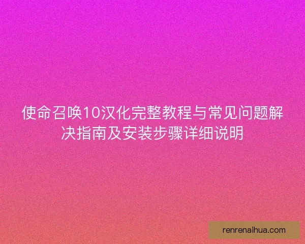 使命召唤10汉化完整教程与常见问题解决指南及安装步骤详细说明