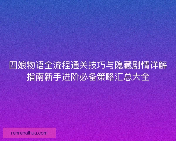四娘物语全流程通关技巧与隐藏剧情详解指南新手进阶必备策略汇总大全
