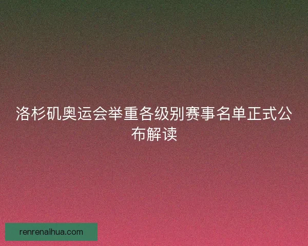 洛杉矶奥运会举重各级别赛事名单正式公布解读
