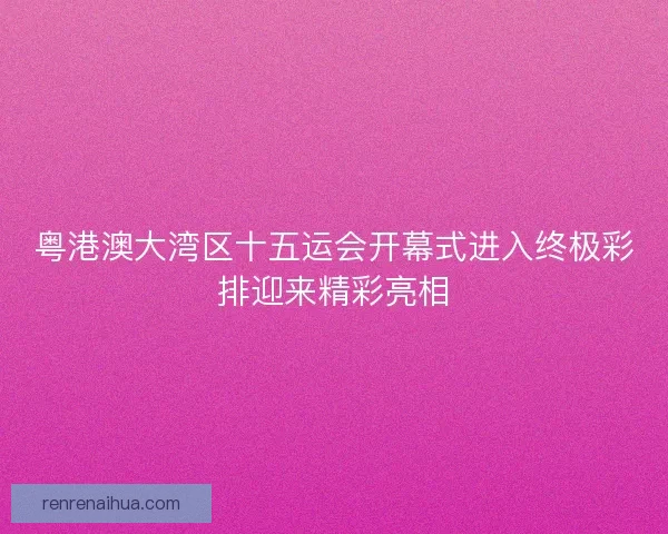 粤港澳大湾区十五运会开幕式进入终极彩排迎来精彩亮相