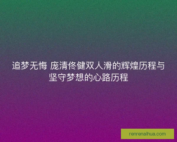 追梦无悔 庞清佟健双人滑的辉煌历程与坚守梦想的心路历程