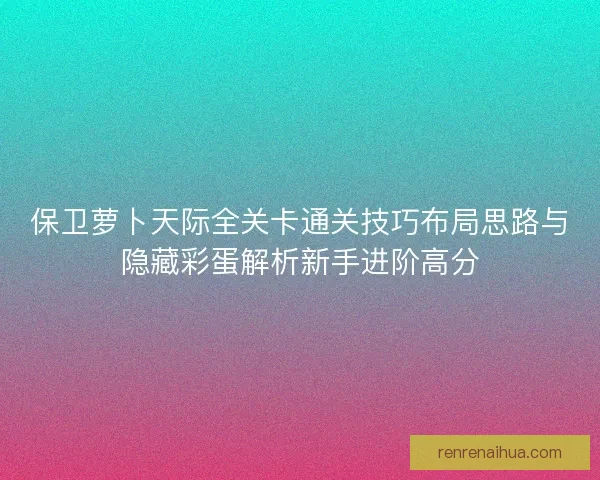 保卫萝卜天际全关卡通关技巧布局思路与隐藏彩蛋解析新手进阶高分