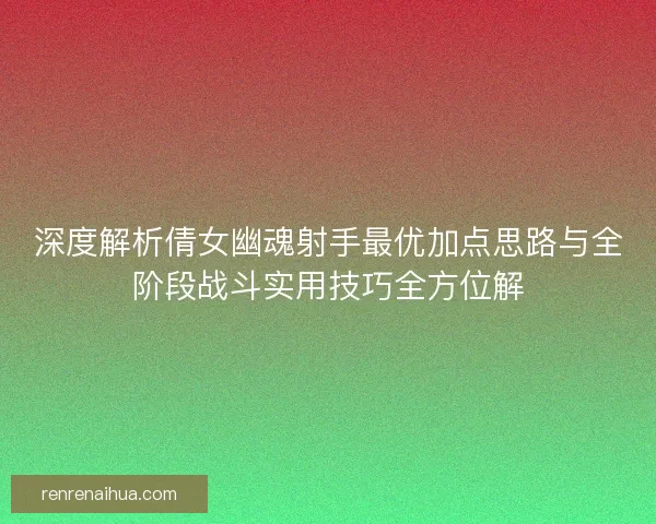 深度解析倩女幽魂射手最优加点思路与全阶段战斗实用技巧全方位解