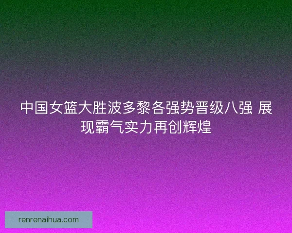 中国女篮大胜波多黎各强势晋级八强 展现霸气实力再创辉煌