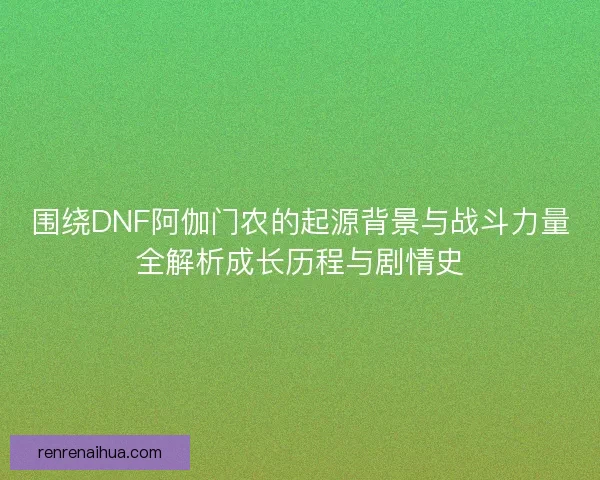 围绕DNF阿伽门农的起源背景与战斗力量全解析成长历程与剧情史