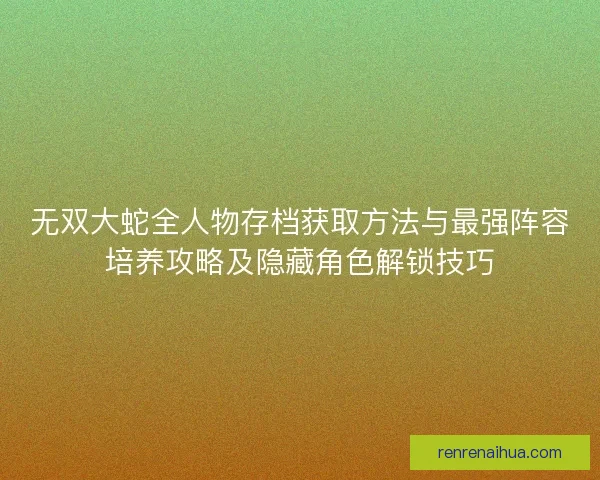 无双大蛇全人物存档获取方法与最强阵容培养攻略及隐藏角色解锁技巧