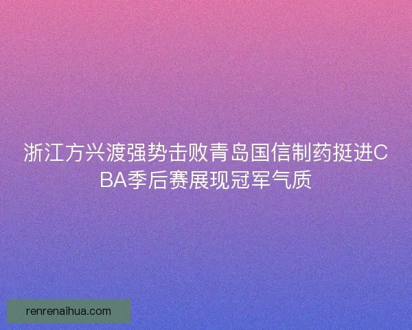 浙江方兴渡强势击败青岛国信制药挺进CBA季后赛展现冠军气质